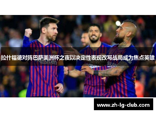 拉什福德对阵巴萨美洲杯之夜以决定性表现改写战局成为焦点英雄