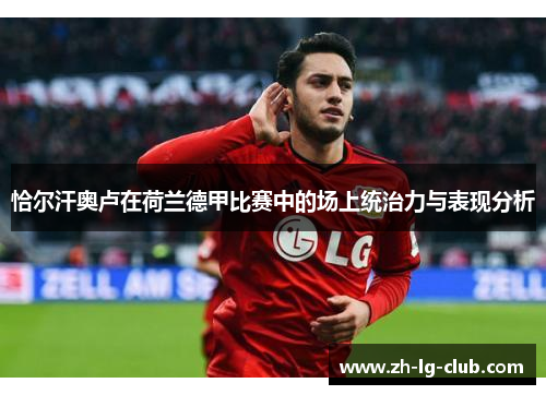恰尔汗奥卢在荷兰德甲比赛中的场上统治力与表现分析 恰尔汗奥卢在荷兰德甲比赛中的场上统治力与表现分析