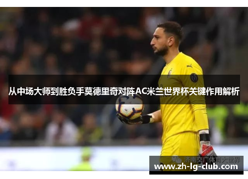 从中场大师到胜负手莫德里奇对阵AC米兰世界杯关键作用解析 从中场大师到胜负手莫德里奇对阵AC米兰世界杯关键作用解析