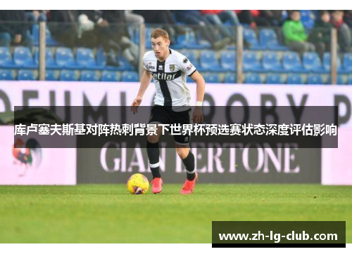 库卢塞夫斯基对阵热刺背景下世界杯预选赛状态深度评估影响 库卢塞夫斯基对阵热刺背景下世界杯预选赛状态深度评估影响