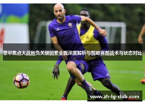 意甲焦点大战胜负关键因素全面深度解析与前瞻赛前战术与状态对比 意甲焦点大战胜负关键因素全面深度解析与前瞻赛前战术与状态对比