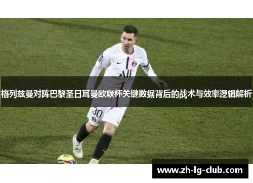 格列兹曼对阵巴黎圣日耳曼欧联杯关键数据背后的战术与效率逻辑解析 格列兹曼对阵巴黎圣日耳曼欧联杯关键数据背后的战术与效率逻辑解析