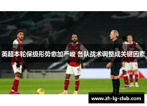 英超本轮保级形势愈加严峻 各队战术调整成关键因素 英超本轮保级形势愈加严峻 各队战术调整成关键因素