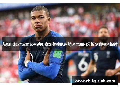 从姆巴佩对阵尤文看德甲赛场整体低迷的深层原因分析多维视角探讨 从姆巴佩对阵尤文看德甲赛场整体低迷的深层原因分析多维视角探讨