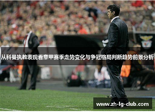 从科曼执教表现看意甲赛季走势变化与争冠格局判断趋势前景分析 从科曼执教表现看意甲赛季走势变化与争冠格局判断趋势前景分析