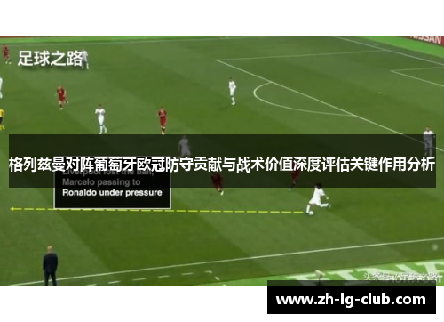 格列兹曼对阵葡萄牙欧冠防守贡献与战术价值深度评估关键作用分析 格列兹曼对阵葡萄牙欧冠防守贡献与战术价值深度评估关键作用分析