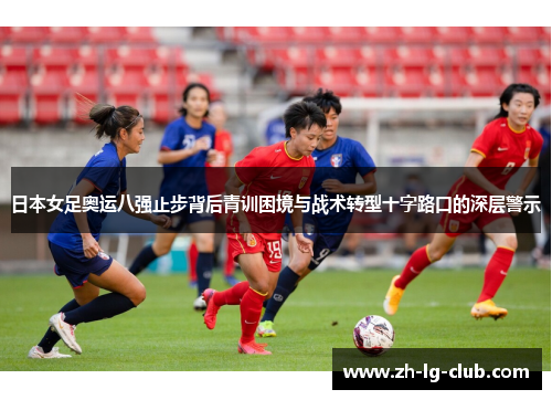 日本女足奥运八强止步背后青训困境与战术转型十字路口的深层警示 日本女足奥运八强止步背后青训困境与战术转型十字路口的深层警示