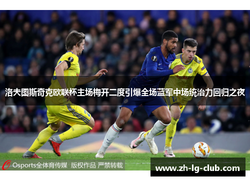 洛夫图斯奇克欧联杯主场梅开二度引爆全场蓝军中场统治力回归之夜 洛夫图斯奇克欧联杯主场梅开二度引爆全场蓝军中场统治力回归之夜