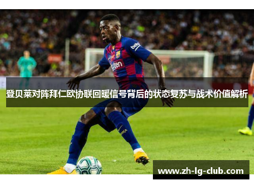 登贝莱对阵拜仁欧协联回暖信号背后的状态复苏与战术价值解析 登贝莱对阵拜仁欧协联回暖信号背后的状态复苏与战术价值解析