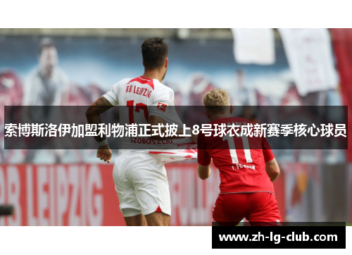 索博斯洛伊加盟利物浦正式披上8号球衣成新赛季核心球员