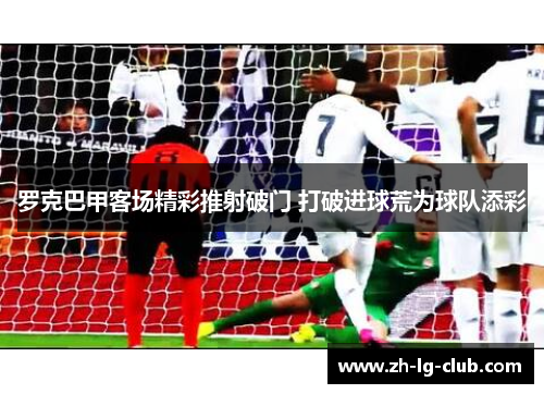 罗克巴甲客场精彩推射破门 打破进球荒为球队添彩 罗克巴甲客场精彩推射破门 打破进球荒为球队添彩