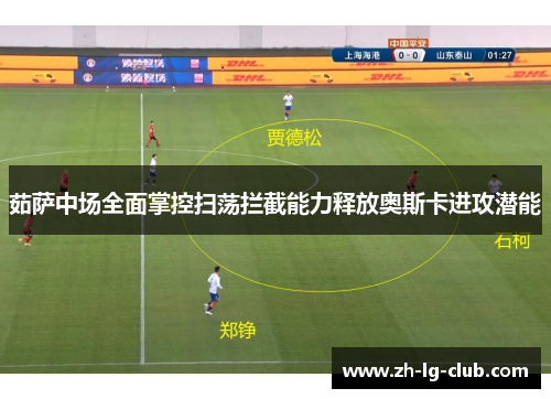 茹萨中场全面掌控扫荡拦截能力释放奥斯卡进攻潜能 茹萨中场全面掌控扫荡拦截能力释放奥斯卡进攻潜能