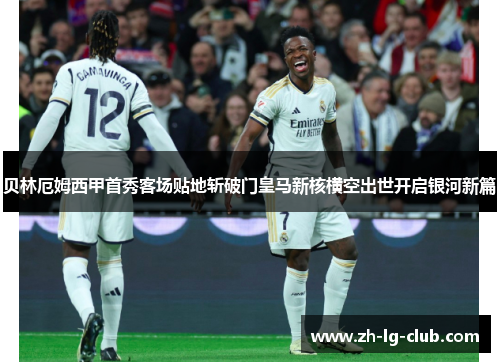 贝林厄姆西甲首秀客场贴地斩破门皇马新核横空出世开启银河新篇