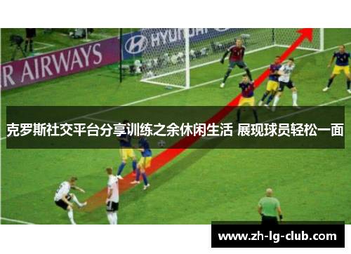 克罗斯社交平台分享训练之余休闲生活 展现球员轻松一面