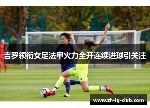 吉罗领衔女足法甲火力全开连续进球引关注