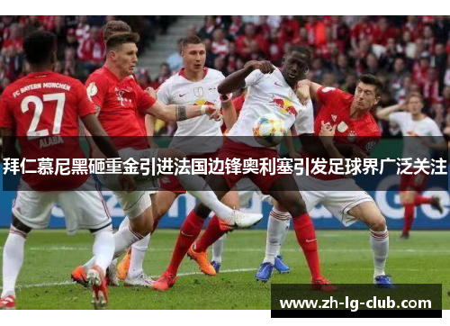 拜仁慕尼黑砸重金引进法国边锋奥利塞引发足球界广泛关注 拜仁慕尼黑砸重金引进法国边锋奥利塞引发足球界广泛关注