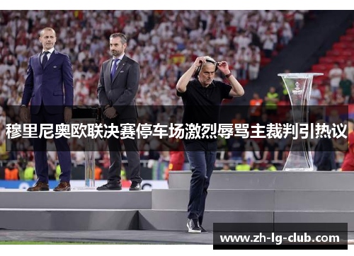 穆里尼奥欧联决赛停车场激烈辱骂主裁判引热议 穆里尼奥欧联决赛停车场激烈辱骂主裁判引热议