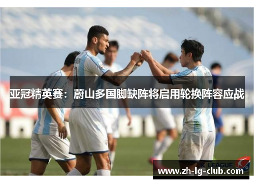 亚冠精英赛:蔚山多国脚缺阵将启用轮换阵容应战 亚冠精英赛:蔚山多国脚缺阵将启用轮换阵容应战