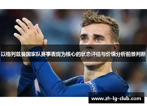 以格列兹曼国家队赛事表现为核心的状态评估与价值分析前景判断 以格列兹曼国家队赛事表现为核心的状态评估与价值分析前景判断