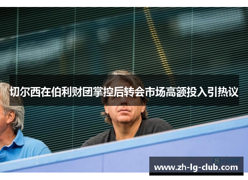 切尔西在伯利财团掌控后转会市场高额投入引热议 切尔西在伯利财团掌控后转会市场高额投入引热议