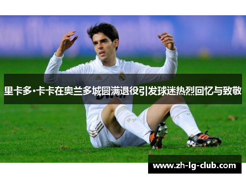 里卡多·卡卡在奥兰多城圆满退役引发球迷热烈回忆与致敬
