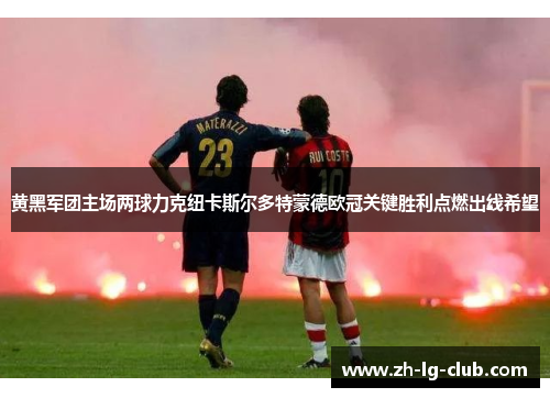 黄黑军团主场两球力克纽卡斯尔多特蒙德欧冠关键胜利点燃出线希望 黄黑军团主场两球力克纽卡斯尔多特蒙德欧冠关键胜利点燃出线希望
