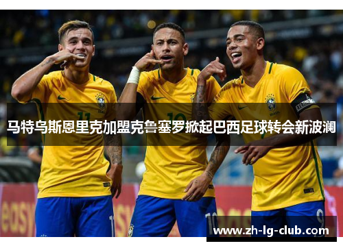 马特乌斯恩里克加盟克鲁塞罗掀起巴西足球转会新波澜