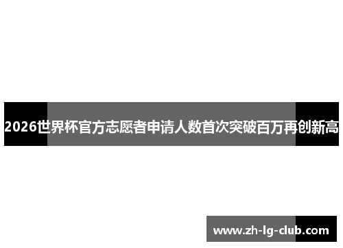 2026世界杯官方志愿者申请人数首次突破百万再创新高